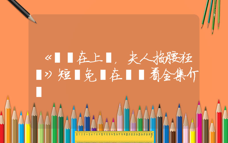 《將軍在上，夫人掐腰狂寵》短劇免費在線觀看全集介紹插圖